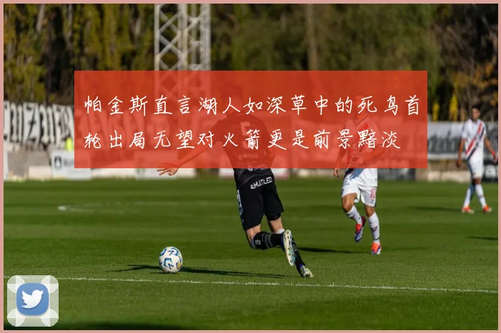 帕金斯直言湖人如深草中的死鸟首轮出局无望对火箭更是前景黯淡