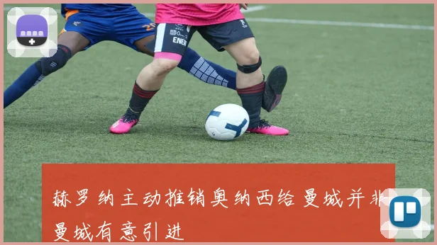赫罗纳主动推销奥纳西给曼城并非曼城有意引进