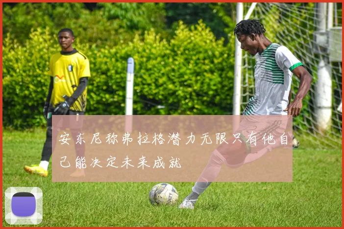 安东尼称弗拉格潜力无限只有他自己能决定未来成就
