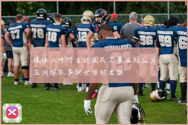 媒体人呼吁吉达国民卫冕亚冠应为亚洲球队争取世俱杯名额