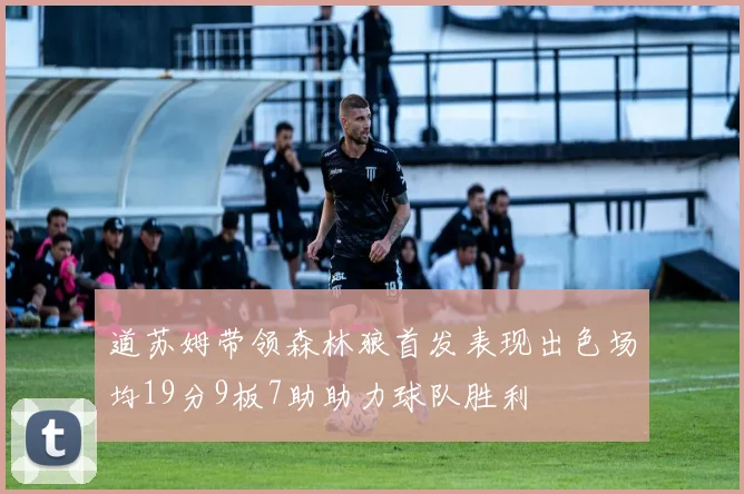 道苏姆带领森林狼首发表现出色场均19分9板7助助力球队胜利