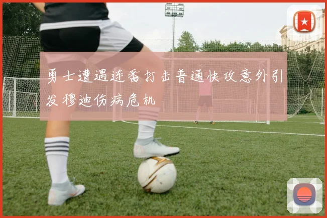 勇士遭遇连番打击普通快攻意外引发穆迪伤病危机
