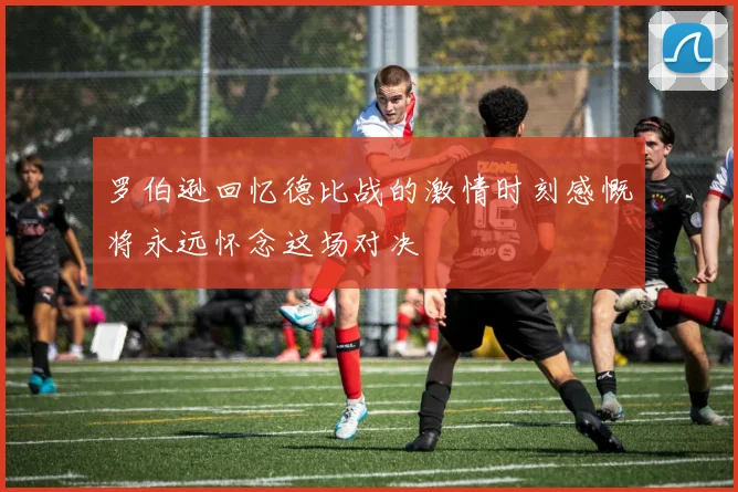 罗伯逊回忆德比战的激情时刻感慨将永远怀念这场对决