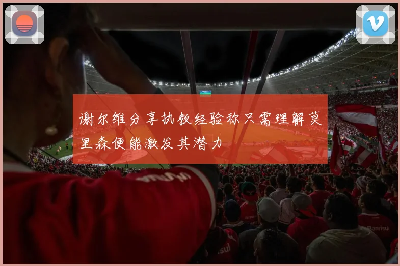 谢尔维分享执教经验称只需理解莫里森便能激发其潜力
