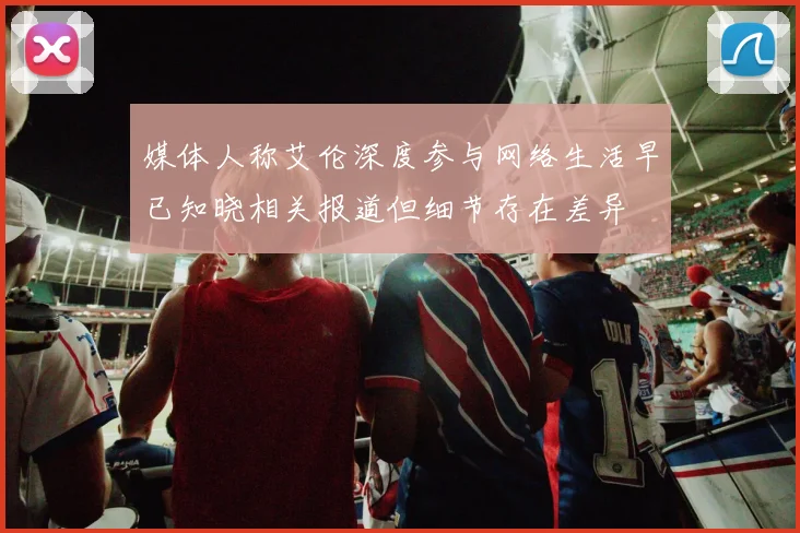 媒体人称艾伦深度参与网络生活早已知晓相关报道但细节存在差异