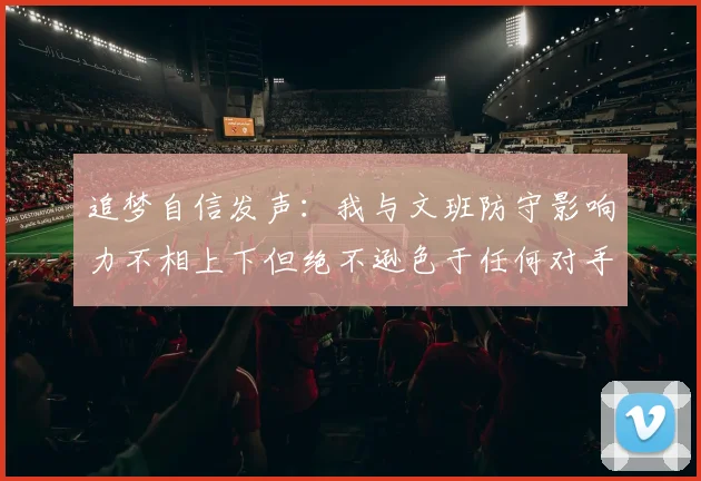 追梦自信发声：我与文班防守影响力不相上下但绝不逊色于任何对手
