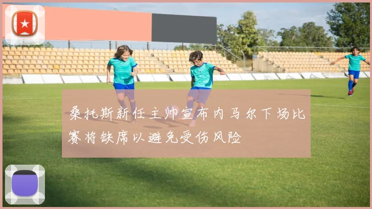 桑托斯新任主帅宣布内马尔下场比赛将缺席以避免受伤风险