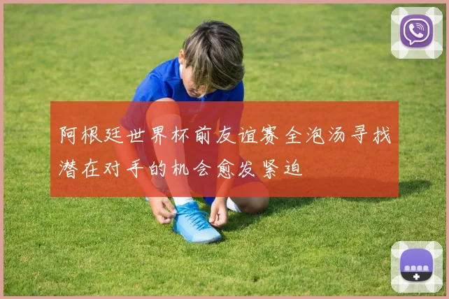 阿根廷世界杯前友谊赛全泡汤寻找潜在对手的机会愈发紧迫