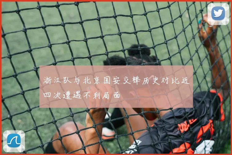 浙江队与北京国安交锋历史对比近四次遭遇不利局面