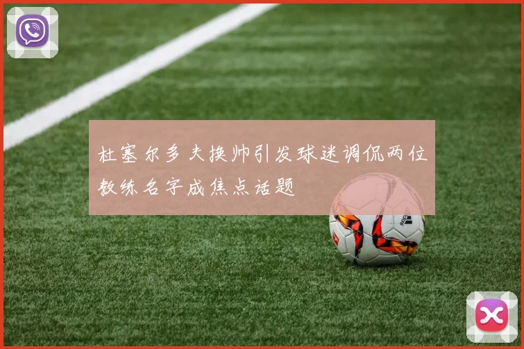 杜塞尔多夫换帅引发球迷调侃两位教练名字成焦点话题