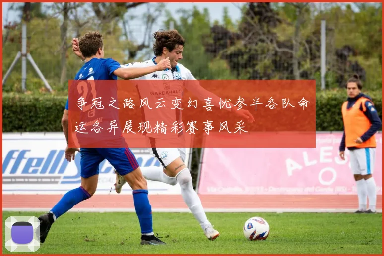 争冠之路风云变幻喜忧参半各队命运各异展现精彩赛事风采