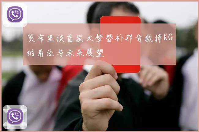 莫布里谈首发大梦替补邓肯裁掉KG的看法与未来展望