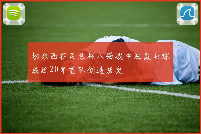 切尔西在足总杯八强战中狂轰七球成近20年首队创造历史