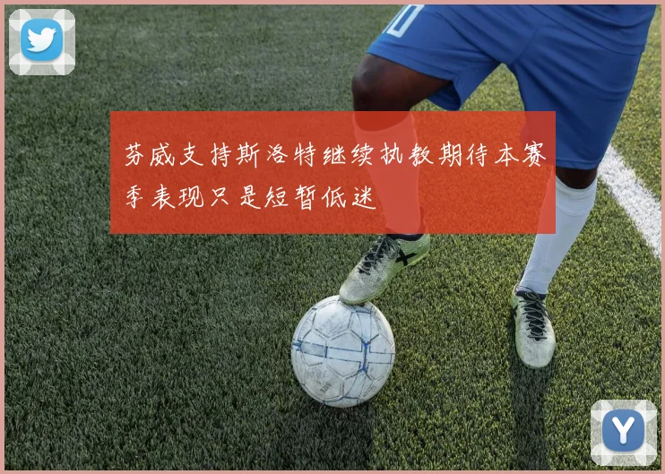 芬威支持斯洛特继续执教期待本赛季表现只是短暂低迷