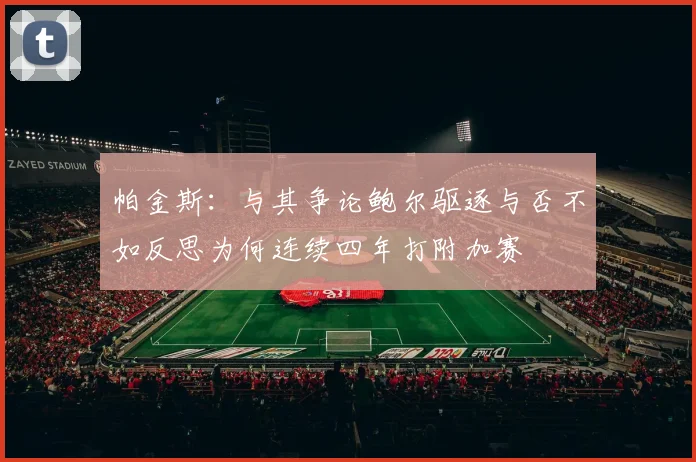 帕金斯：与其争论鲍尔驱逐与否不如反思为何连续四年打附加赛