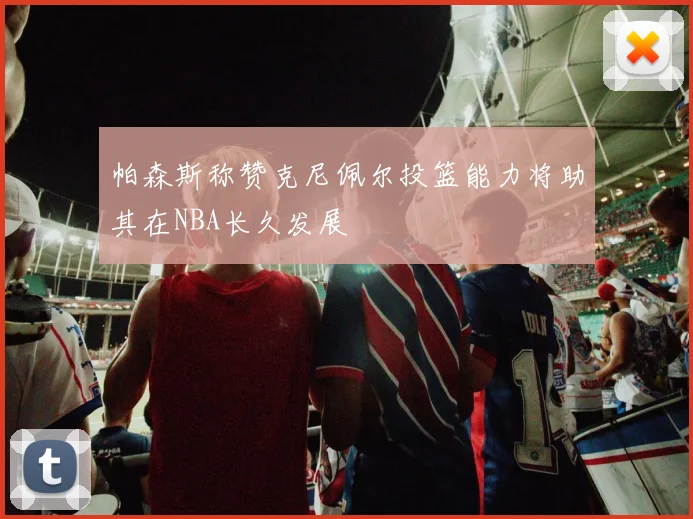 帕森斯称赞克尼佩尔投篮能力将助其在NBA长久发展