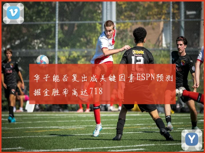 华子能否复出成关键因素ESPN预测掘金胜率高达718