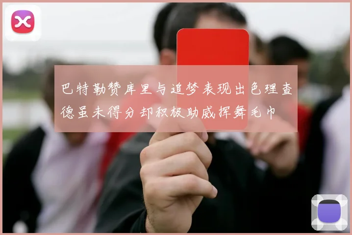 巴特勒赞库里与追梦表现出色理查德虽未得分却积极助威挥舞毛巾