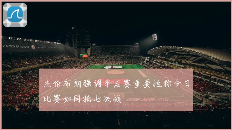 杰伦布朗强调季后赛重要性称今日比赛如同抢七决战