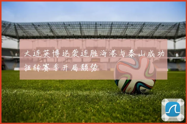 大连英博逆袭连胜海港与泰山成功扭转赛季开局颓势