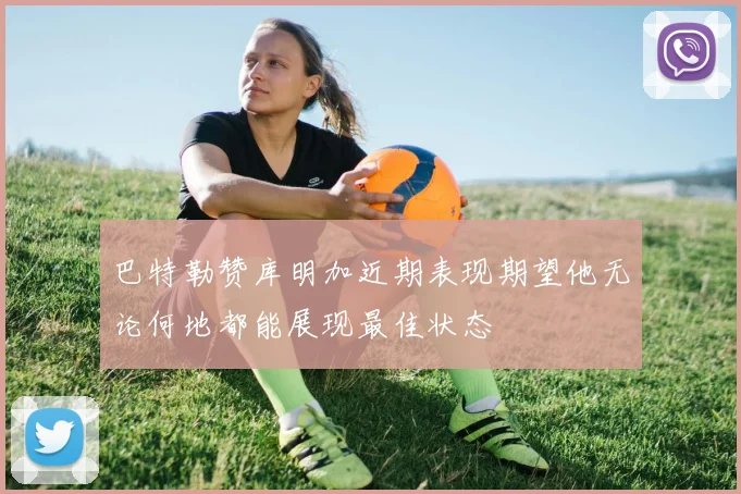 巴特勒赞库明加近期表现期望他无论何地都能展现最佳状态