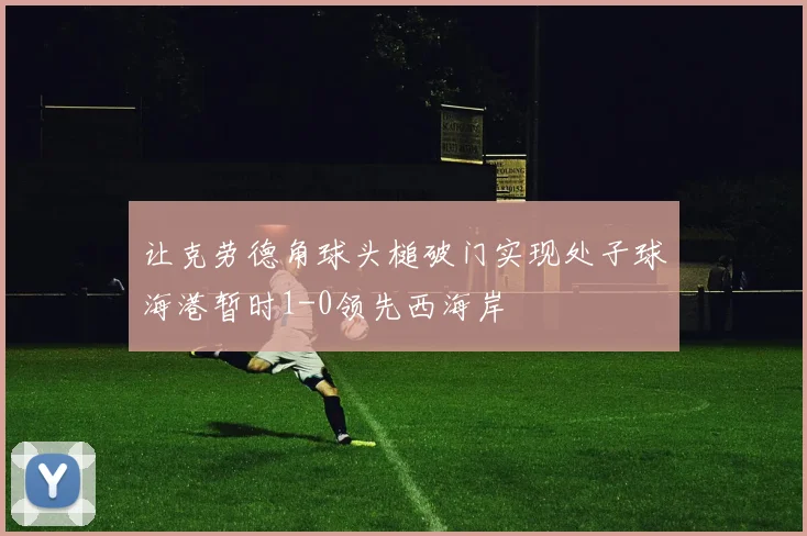 让克劳德角球头槌破门实现处子球海港暂时1-0领先西海岸