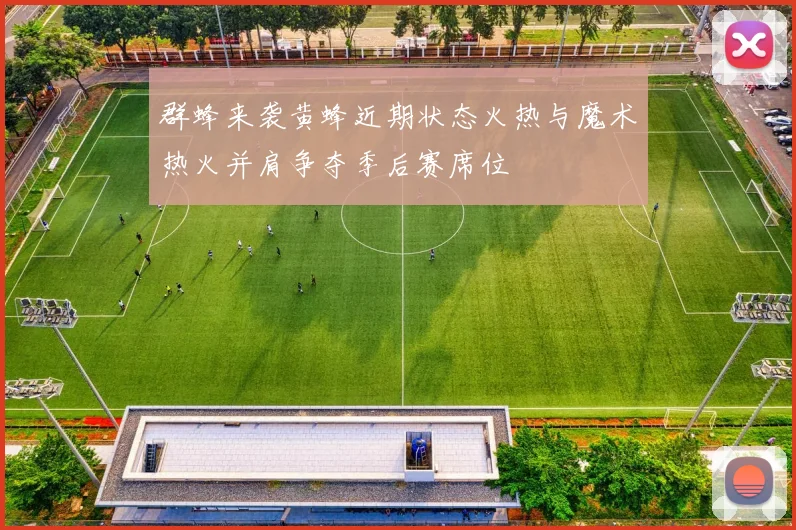 群蜂来袭黄蜂近期状态火热与魔术热火并肩争夺季后赛席位