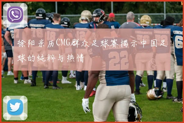 徐阳亲历CMG群众足球赛揭示中国足球的纯粹与热情