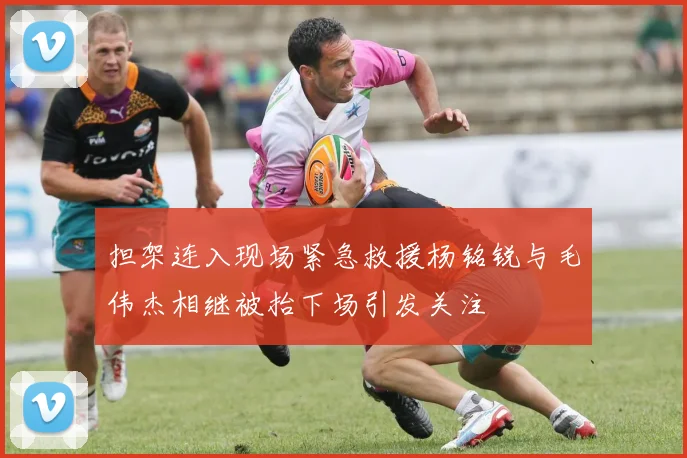 担架连入现场紧急救援杨铭锐与毛伟杰相继被抬下场引发关注