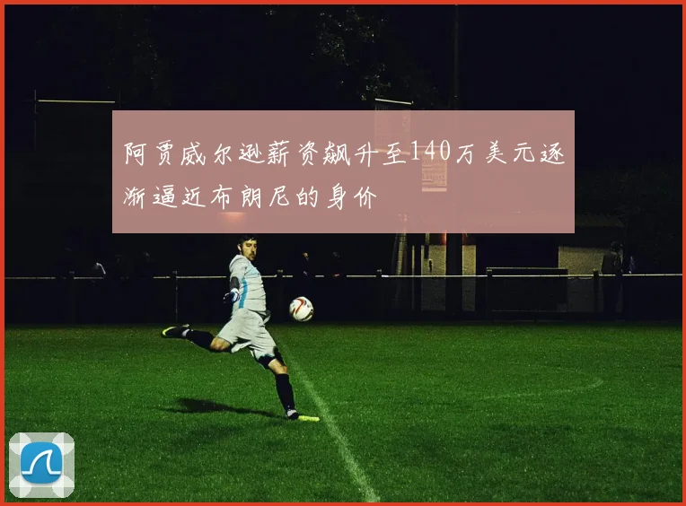 阿贾威尔逊薪资飙升至140万美元逐渐逼近布朗尼的身价
