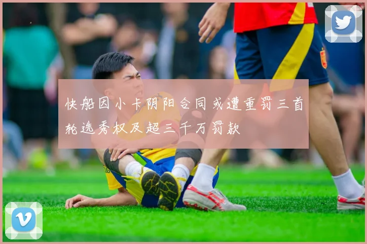 快船因小卡阴阳合同或遭重罚三首轮选秀权及超三千万罚款