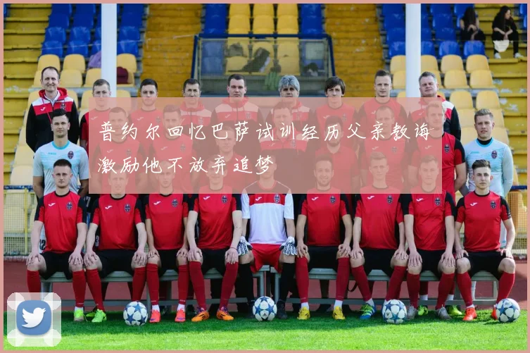 普约尔回忆巴萨试训经历父亲教诲激励他不放弃追梦