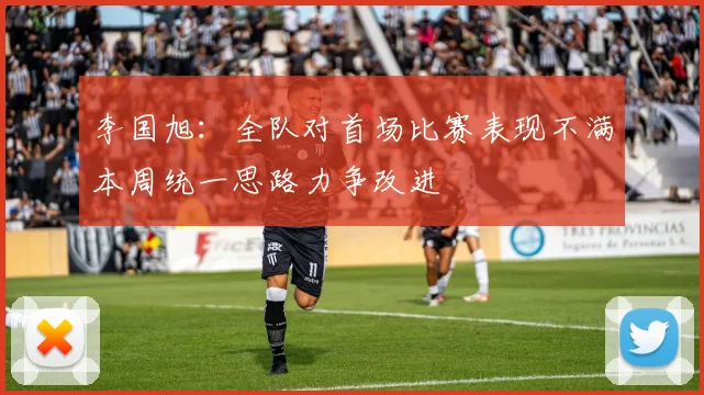 李国旭：全队对首场比赛表现不满本周统一思路力争改进
