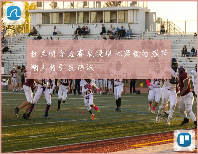 杜兰特季后赛表现堪忧若输给残阵湖人将引发热议